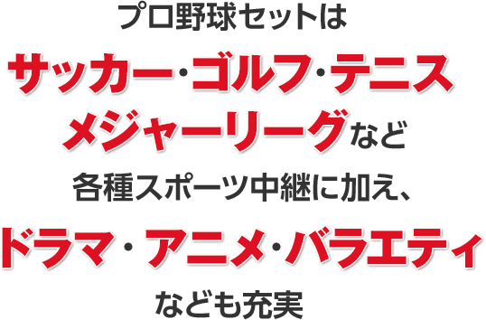 プロ野球セットはサッカー・ゴルフ・テニス・メジャーリーグなど各種スポーツ中継に加え、ドラマ・アニメ・バラエティなども充実