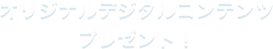 オリジナルデジタルコンテンツプレゼント！