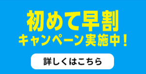 初めて早割キャンペーン実施予定！詳しくはこちら