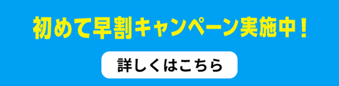 初めて早割キャンペーン実施予定！詳しくはこちら